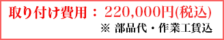 取り付け費用：220,000円（税込）※部品代・作業工賃込