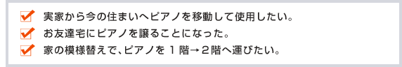 実家から今の住まいへピアノを移動して使用したい。お友達宅にピアノを譲ることになった。家の模様替えで、ピアノを1階→2階へ運びたい。