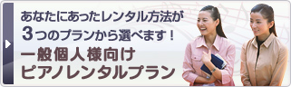 あなたにあったレンタル方法が3つのプランから選べます！一般個人向けピアノレンタルプラン